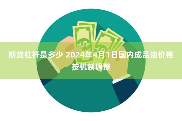 期货杠杆是多少 2024年4月1日国内成品油价格按机制调整