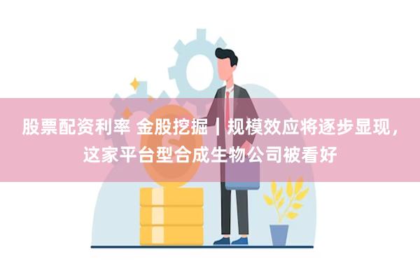 股票配资利率 金股挖掘｜规模效应将逐步显现，这家平台型合成生物公司被看好