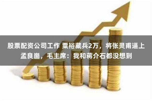 股票配资公司工作 粟裕藏兵2万，将张灵甫逼上孟良崮，毛主席：我和蒋介石都没想到