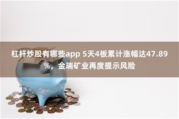 杠杆炒股有哪些app 5天4板累计涨幅达47.89%，金瑞矿业再度提示风险