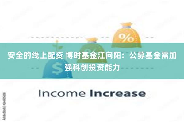 安全的线上配资 博时基金江向阳：公募基金需加强科创投资能力