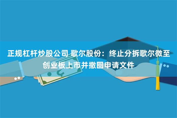 正规杠杆炒股公司 歌尔股份：终止分拆歌尔微至创业板上市并撤回申请文件