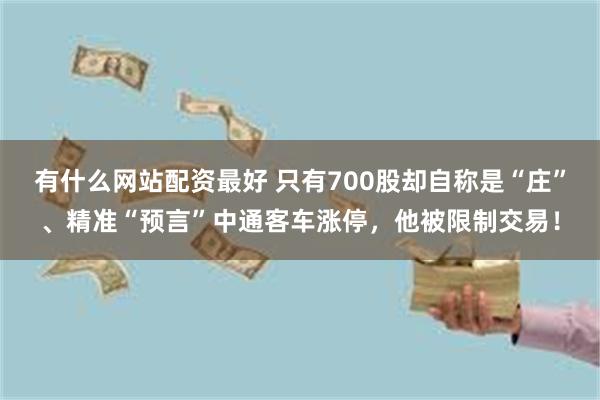 有什么网站配资最好 只有700股却自称是“庄”、精准“预言”中通客车涨停，他被限制交易！