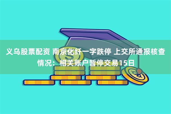 义乌股票配资 南京化纤一字跌停 上交所通报核查情况：相关账户暂停交易15日