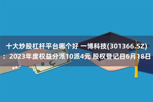 十大炒股杠杆平台哪个好 一博科技(301366.SZ)：2023年度权益分派10派4元 股权登记日6月18日