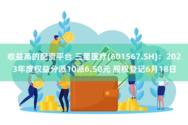 收益高的配资平台 三星医疗(601567.SH)：2023年度权益分派10派6.50元 股权登记6月18日