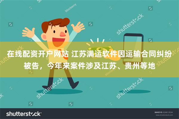 在线配资开户网站 江苏满运软件因运输合同纠纷被告，今年来案件涉及江苏、贵州等地