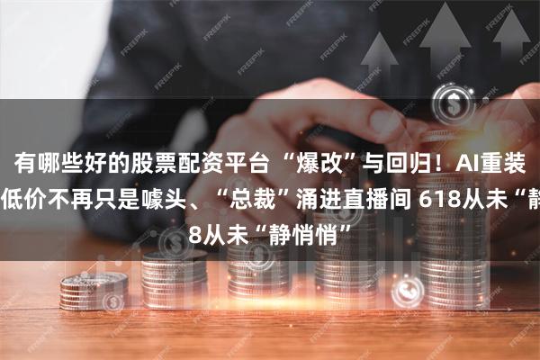 有哪些好的股票配资平台 “爆改”与回归！AI重装上阵、低价不再只是噱头、“总裁”涌进直播间 618从未“静悄悄”