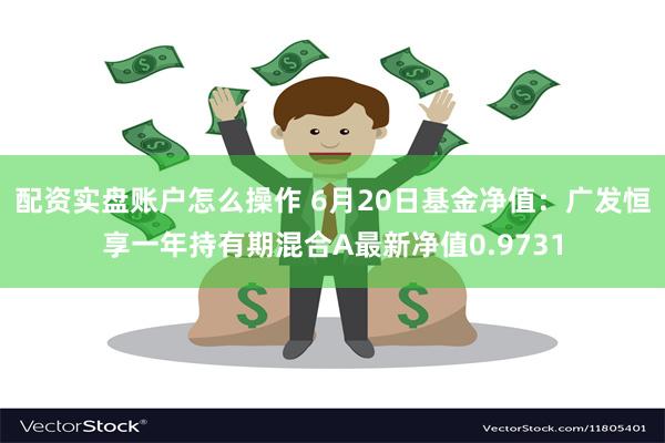 配资实盘账户怎么操作 6月20日基金净值：广发恒享一年持有期混合A最新净值0.9731