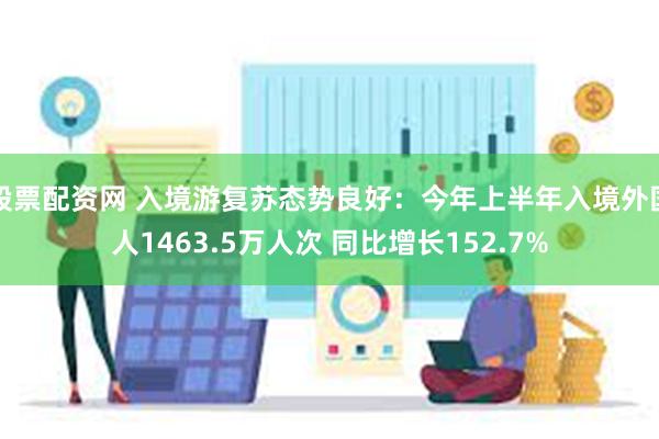 股票配资网 入境游复苏态势良好：今年上半年入境外国人1463.5万人次 同比增长152.7%