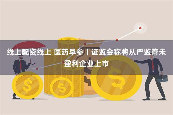 线上配资线上 医药早参丨证监会称将从严监管未盈利企业上市