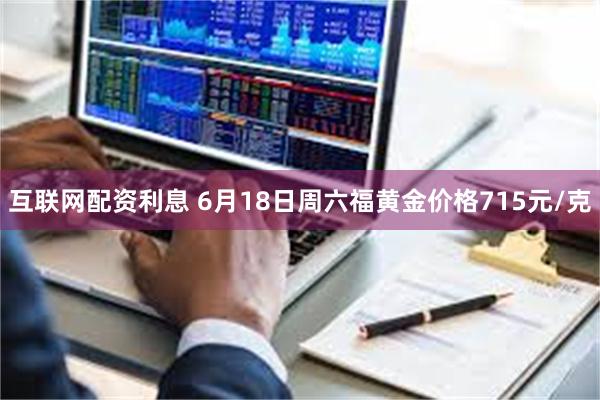 互联网配资利息 6月18日周六福黄金价格715元/克