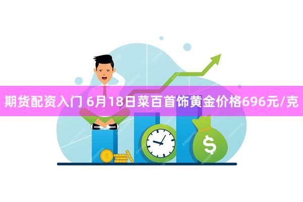 期货配资入门 6月18日菜百首饰黄金价格696元/克