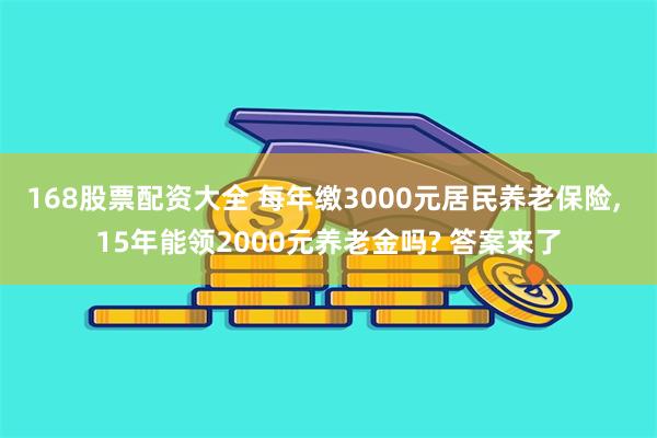 168股票配资大全 每年缴3000元居民养老保险, 15年能领2000元养老金吗? 答案来了