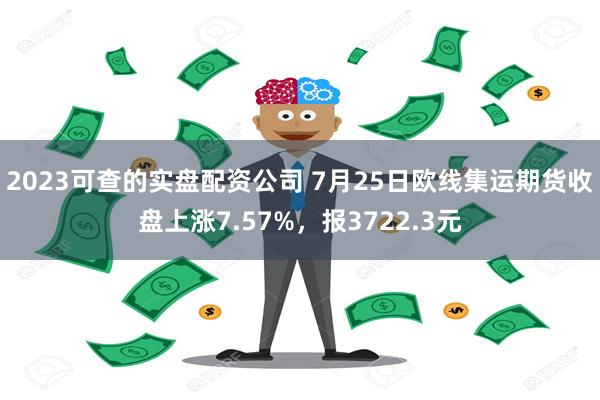 2023可查的实盘配资公司 7月25日欧线集运期货收盘上涨7.57%，报3722.3元