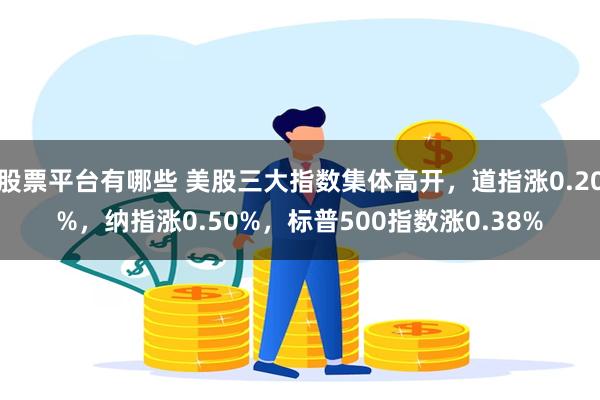 股票平台有哪些 美股三大指数集体高开，道指涨0.20%，纳指涨0.50%，标普500指数涨0.38%