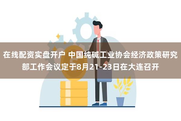 在线配资实盘开户 中国纯碱工业协会经济政策研究部工作会议定于8月21-23日在大连召开