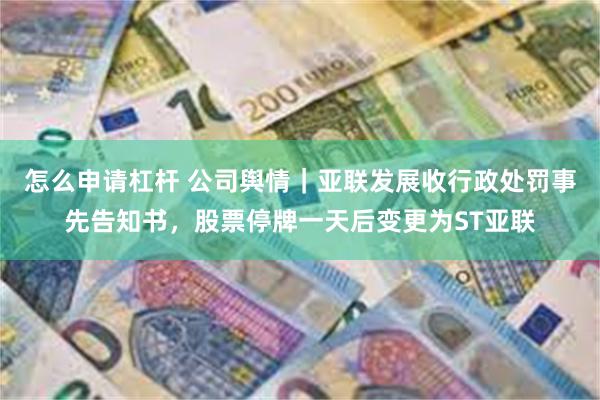 怎么申请杠杆 公司舆情｜亚联发展收行政处罚事先告知书，股票停牌一天后变更为ST亚联