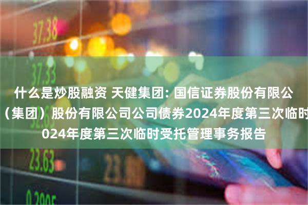 什么是炒股融资 天健集团: 国信证券股份有限公司关于深圳市天健（集团）股份有限公司公司债券2024年度第三次临时受托管理事务报告