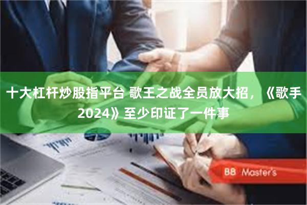 十大杠杆炒股指平台 歌王之战全员放大招，《歌手2024》至少印证了一件事