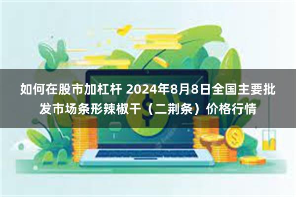 如何在股市加杠杆 2024年8月8日全国主要批发市场条形辣椒干（二荆条）价格行情