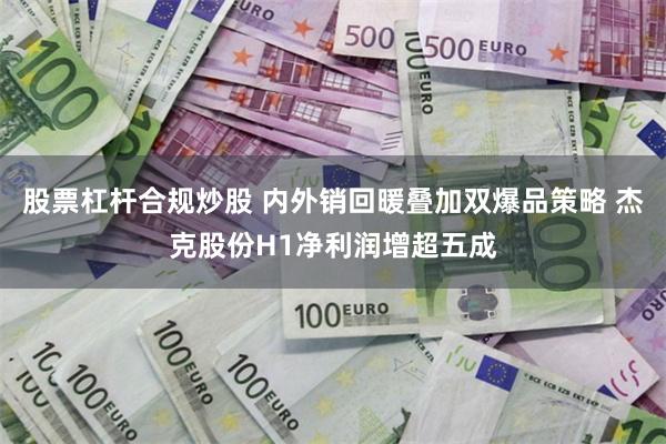 股票杠杆合规炒股 内外销回暖叠加双爆品策略 杰克股份H1净利润增超五成