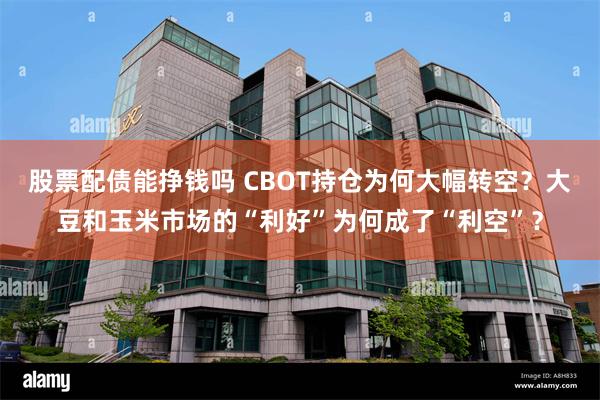 股票配债能挣钱吗 CBOT持仓为何大幅转空？大豆和玉米市场的“利好”为何成了“利空”？