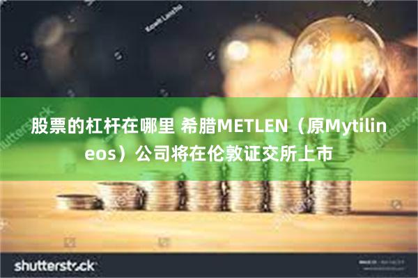 股票的杠杆在哪里 希腊METLEN（原Mytilineos）公司将在伦敦证交所上