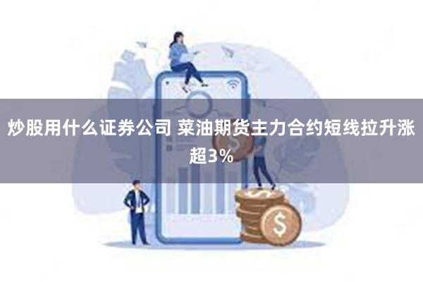 炒股用什么证券公司 菜油期货主力合约短线拉升涨超3%