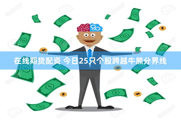 在线期货配资 今日25只个股跨越牛熊分界线