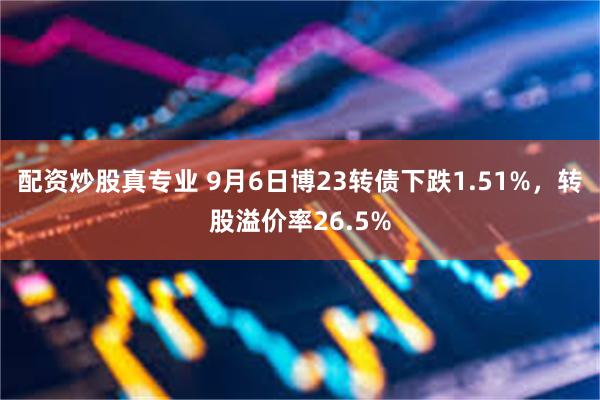 配资炒股真专业 9月6日博23转债下跌1.51%，转股溢价率26.5%