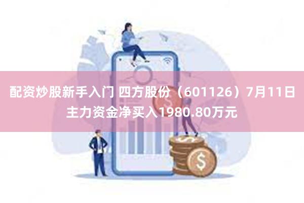 配资炒股新手入门 四方股份（601126）7月11日主力资金净买入1980.80