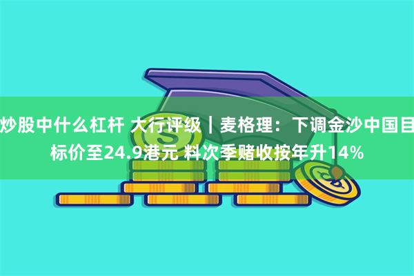 炒股中什么杠杆 大行评级｜麦格理：下调金沙中国目标价至24.9港元 料次季赌收按