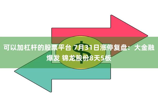 可以加杠杆的股票平台 7月31日涨停复盘：大金融爆发 锦龙股份8天5板