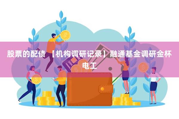 股票的配债 【机构调研记录】融通基金调研金杯电工