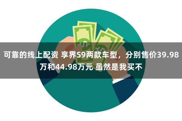 可靠的线上配资 享界S9两款车型，分别售价39.98万和44.98万元 虽然是我