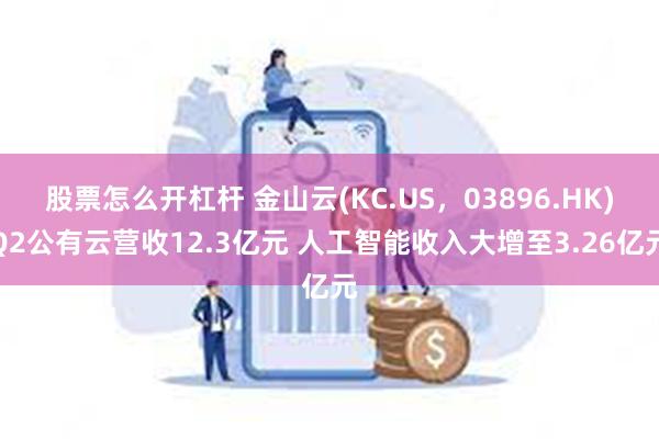 股票怎么开杠杆 金山云(KC.US，03896.HK)Q2公有云营收12.3亿元