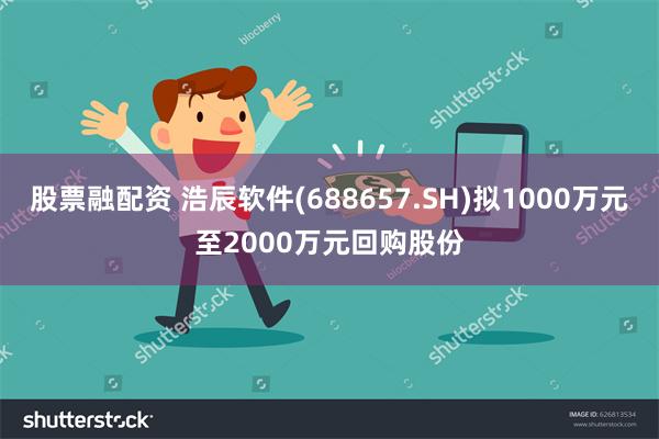 股票融配资 浩辰软件(688657.SH)拟1000万元至2000万元回购股份