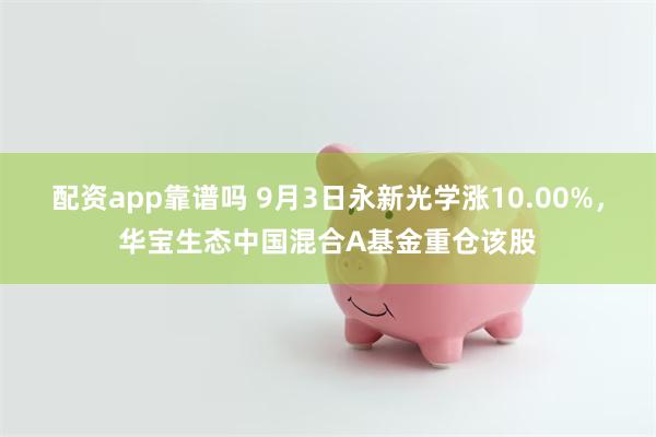 配资app靠谱吗 9月3日永新光学涨10.00%，华宝生态中国混合A基金重仓该股