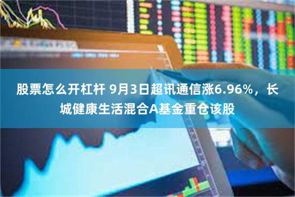 股票怎么开杠杆 9月3日超讯通信涨6.96%，长城健康生活混合A基金重仓该股