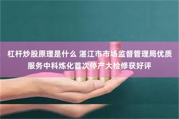 杠杆炒股原理是什么 湛江市市场监督管理局优质服务中科炼化首次停产大检修获好评