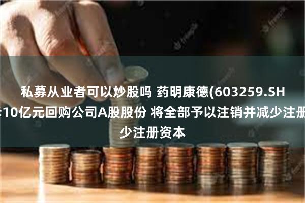 私募从业者可以炒股吗 药明康德(603259.SH)拟斥10亿元回购公司A股股份