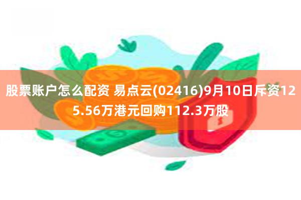 股票账户怎么配资 易点云(02416)9月10日斥资125.56万港元回购112