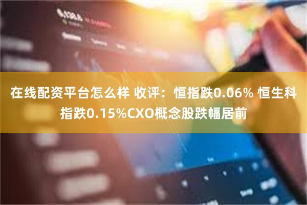 在线配资平台怎么样 收评：恒指跌0.06% 恒生科指跌0.15%CXO概念股跌幅