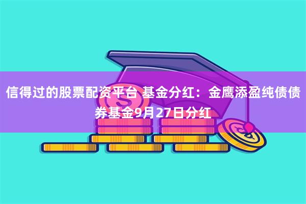 信得过的股票配资平台 基金分红：金鹰添盈纯债债券基金9月27日分红