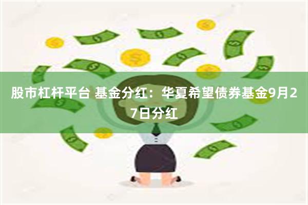 股市杠杆平台 基金分红：华夏希望债券基金9月27日分红