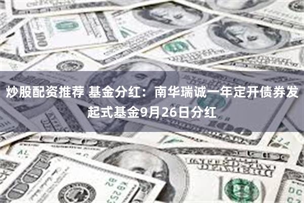 炒股配资推荐 基金分红：南华瑞诚一年定开债券发起式基金9月26日分红