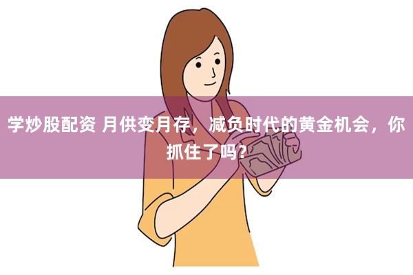 学炒股配资 月供变月存，减负时代的黄金机会，你抓住了吗？