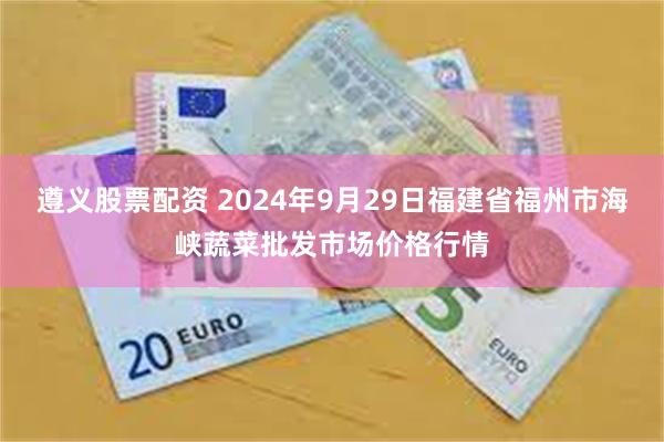 遵义股票配资 2024年9月29日福建省福州市海峡蔬菜批发市场价格行情