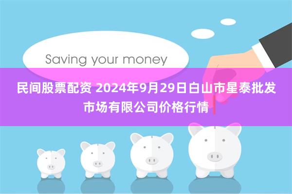 民间股票配资 2024年9月29日白山市星泰批发市场有限公司价格行情